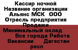 Кассир ночной › Название организации ­ Альянс-МСК, ООО › Отрасль предприятия ­ Продажи › Минимальный оклад ­ 25 000 - Все города Работа » Вакансии   . Дагестан респ.